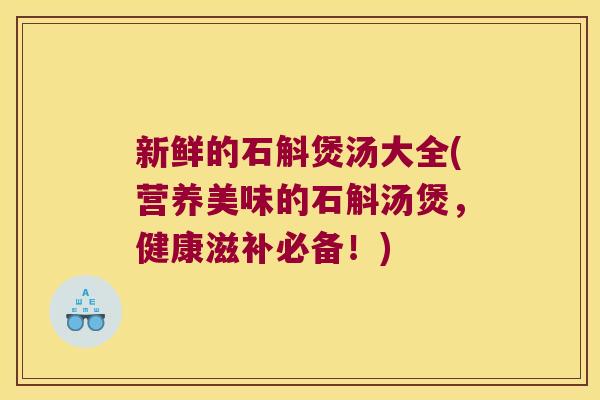 新鲜的石斛煲汤大全(营养美味的石斛汤煲，健康滋补必备！)
