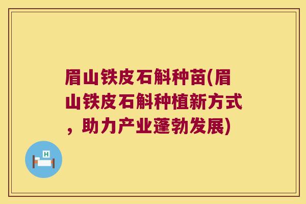 眉山铁皮石斛种苗(眉山铁皮石斛种植新方式，助力产业蓬勃发展)