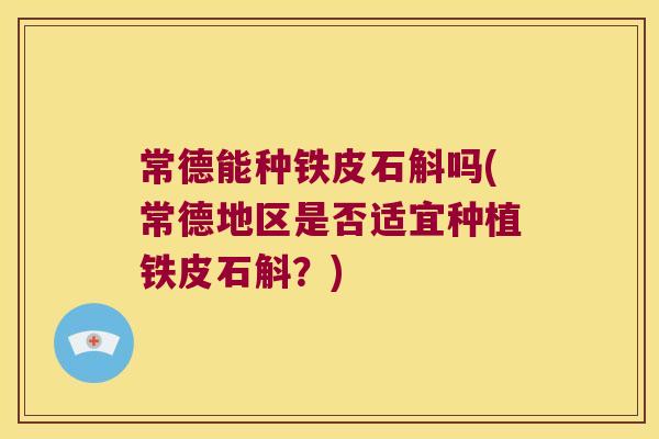 常德能种铁皮石斛吗(常德地区是否适宜种植铁皮石斛？)