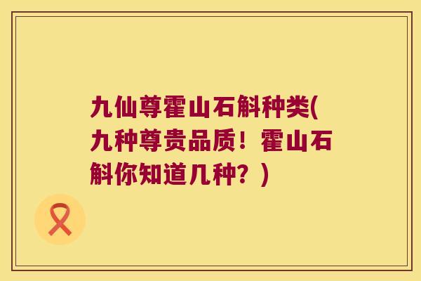 九仙尊霍山石斛种类(九种尊贵品质！霍山石斛你知道几种？)
