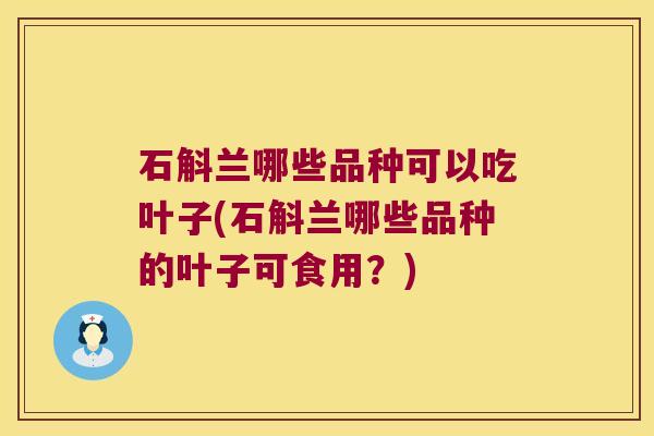 石斛兰哪些品种可以吃叶子(石斛兰哪些品种的叶子可食用？)
