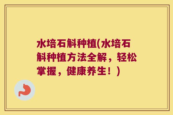 水培石斛种植(水培石斛种植方法全解，轻松掌握，健康养生！)