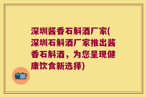 深圳酱香石斛酒厂家(深圳石斛酒厂家推出酱香石斛酒，为您呈现健康饮食新选择)