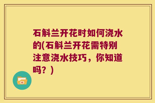 石斛兰开花时如何浇水的(石斛兰开花需特别注意浇水技巧,你知道吗?) 石斛兰开花时如何浇水的(石斛兰开花需特别注意浇水技巧,你知道吗?)