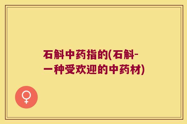 石斛中药指的(石斛-一种受欢迎的中药材)