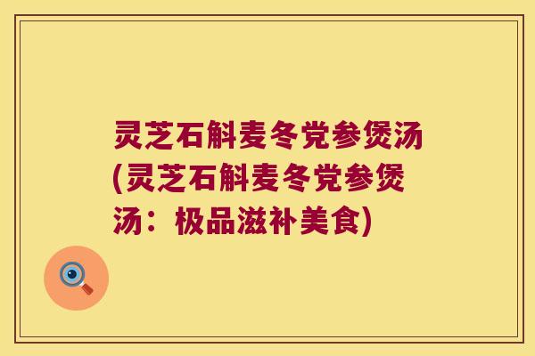 灵芝石斛麦冬党参煲汤(灵芝石斛麦冬党参煲汤：极品滋补美食)