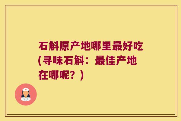 石斛原产地哪里最好吃(寻味石斛：最佳产地在哪呢？)