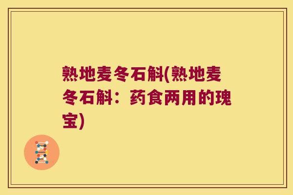 熟地麦冬石斛(熟地麦冬石斛：药食两用的瑰宝)