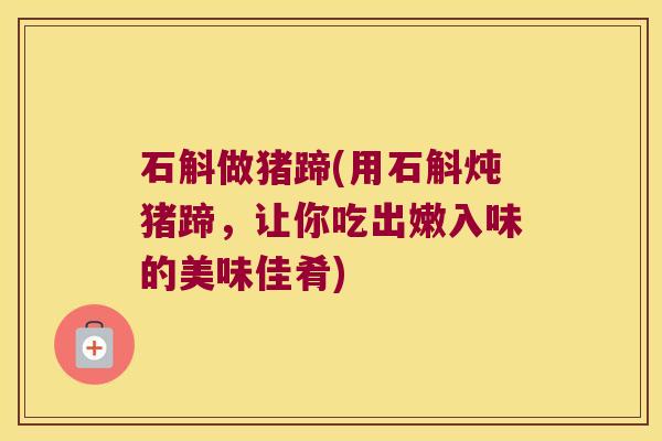石斛做猪蹄(用石斛炖猪蹄，让你吃出嫩入味的美味佳肴)