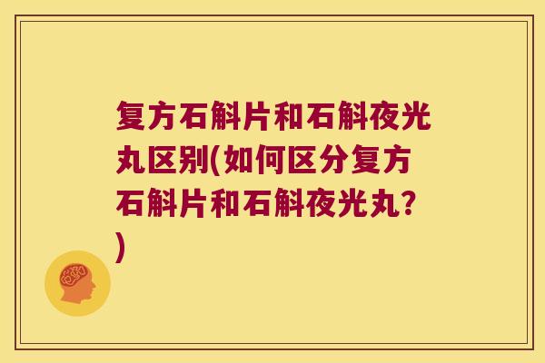 复方石斛片和石斛夜光丸区别(如何区分复方石斛片和石斛夜光丸？)