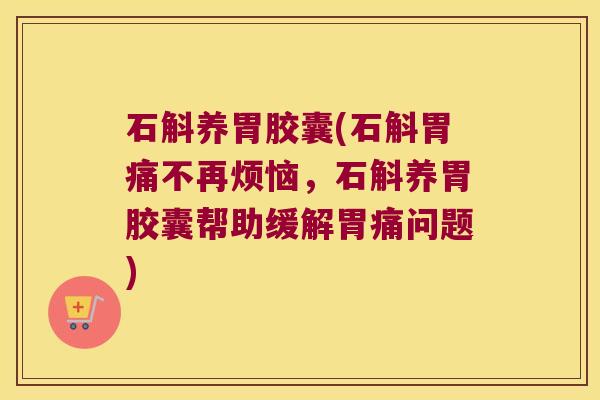 石斛养胃胶囊(石斛胃痛不再烦恼,石斛养胃胶囊帮助缓解胃痛问题) 石斛养胃胶囊(石斛胃痛不再烦恼,石斛养胃胶囊帮助缓解胃痛问题)