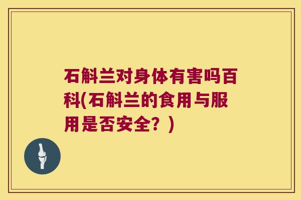 石斛兰对身体有害吗百科(石斛兰的食用与服用是否安全？)