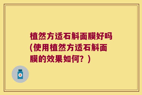 植然方适石斛面膜好吗(使用植然方适石斛面膜的效果如何？)