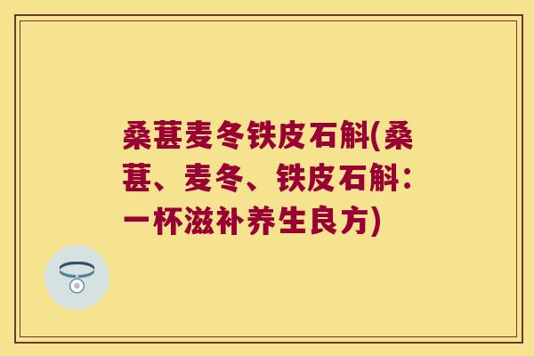 桑葚麦冬铁皮石斛(桑葚、麦冬、铁皮石斛：一杯滋补养生良方)