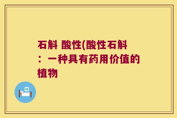 石斛 酸性(酸性石斛：一种具有药用价值的植物