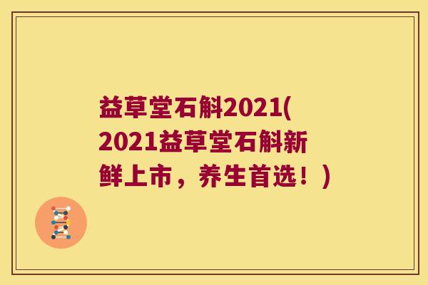 益草堂石斛2021(2021益草堂石斛新鲜上市,养生首选!) 益草堂石斛2021(2021益草堂石斛新鲜上市,养生首选!)