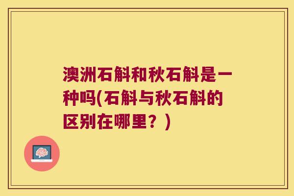 澳洲石斛和秋石斛是一种吗(石斛与秋石斛的区别在哪里?) 澳洲石斛和秋石斛是一种吗(石斛与秋石斛的区别在哪里?)