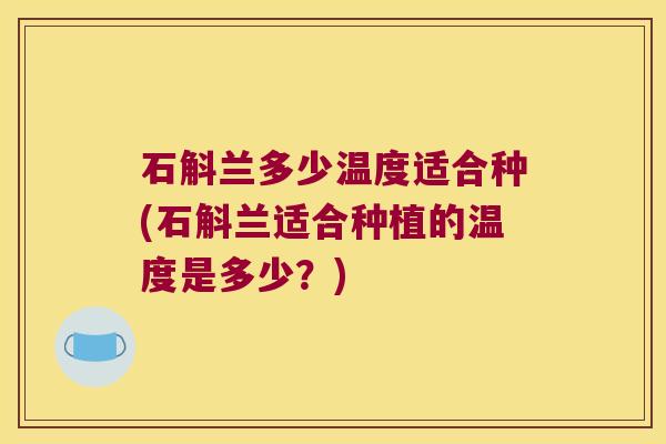 石斛兰多少温度适合种(石斛兰适合种植的温度是多少?) 石斛兰多少温度适合种(石斛兰适合种植的温度是多少?)