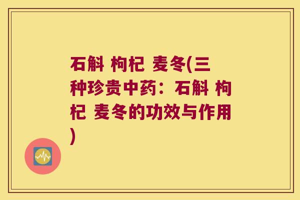 石斛 枸杞 麦冬(三种珍贵中药：石斛 枸杞 麦冬的功效与作用)