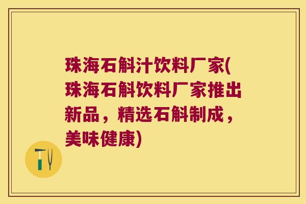 珠海石斛汁饮料厂家(珠海石斛饮料厂家推出新品，精选石斛制成，美味健康)