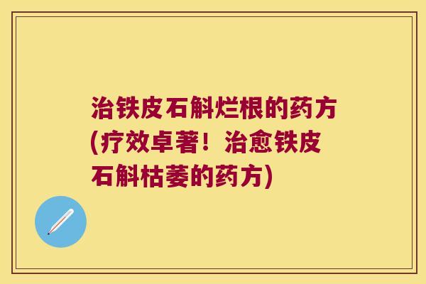 治铁皮石斛烂根的药方(疗效卓著！治愈铁皮石斛枯萎的药方)