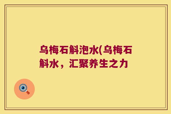 乌梅石斛泡水(乌梅石斛水,汇聚养生之力 乌梅石斛泡水(乌梅石斛水,汇聚养生之力