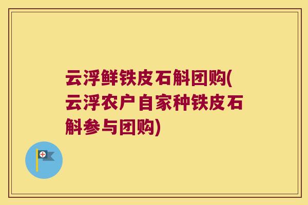 云浮鲜铁皮石斛团购(云浮农户自家种铁皮石斛参与团购)