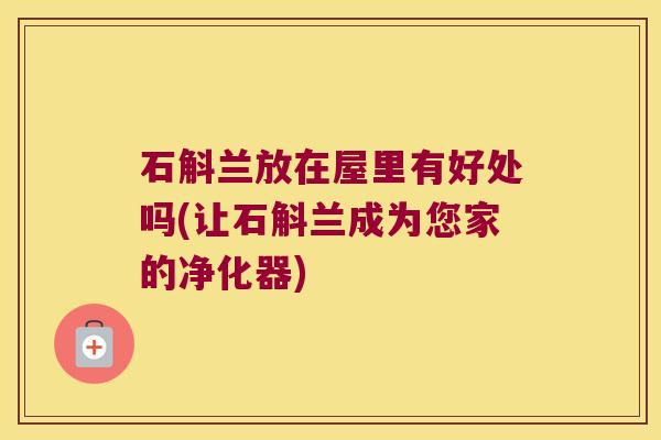 石斛兰放在屋里有好处吗(让石斛兰成为您家的净化器)