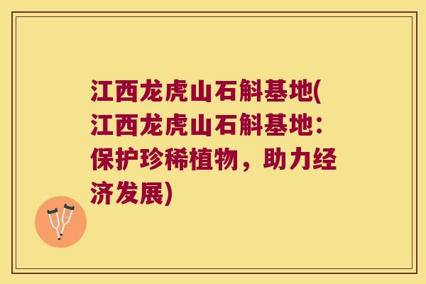 江西龙虎山石斛基地(江西龙虎山石斛基地：保护珍稀植物，助力经济发展)