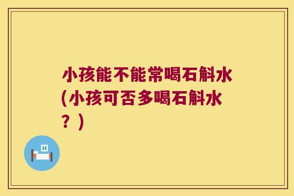 小孩能不能常喝石斛水(小孩可否多喝石斛水？)