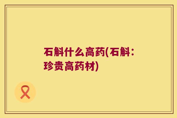 石斛什么高药(石斛：珍贵高药材)