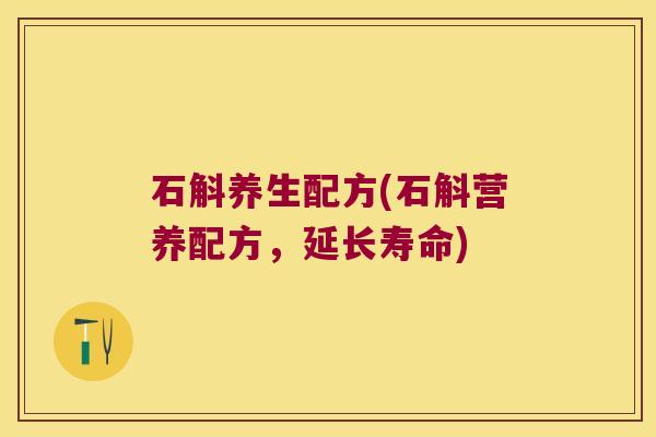 石斛养生配方(石斛营养配方，延长寿命)