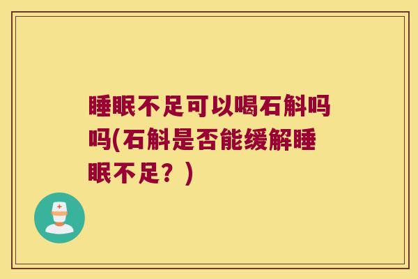 睡眠不足可以喝石斛吗吗(石斛是否能缓解睡眠不足？)