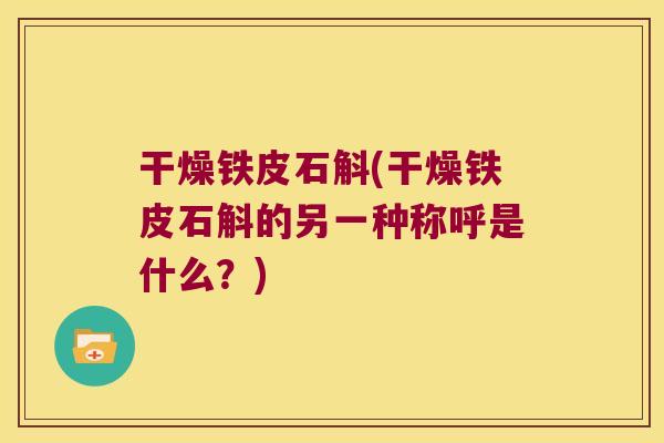干燥铁皮石斛(干燥铁皮石斛的另一种称呼是什么？)