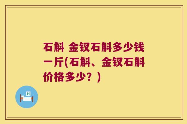 石斛 金钗石斛多少钱一斤(石斛、金钗石斛价格多少？)