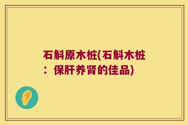 石斛原木桩(石斛木桩:养的佳品) 石斛原木桩(石斛木桩:养的佳品)