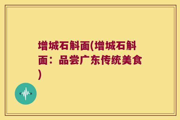 增城石斛面(增城石斛面:品尝广东传统美食) 增城石斛面(增城石斛面:品尝广东传统美食)