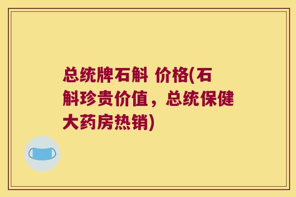 总统牌石斛 价格(石斛珍贵价值，总统保健大药房热销)