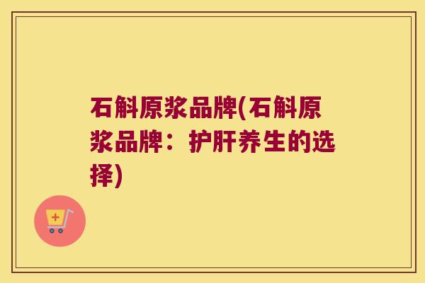 石斛原浆品牌(石斛原浆品牌：护肝养生的选择)
