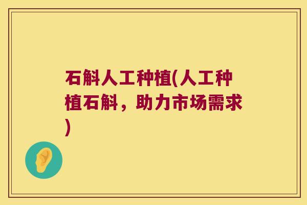 石斛人工种植(人工种植石斛，助力市场需求)