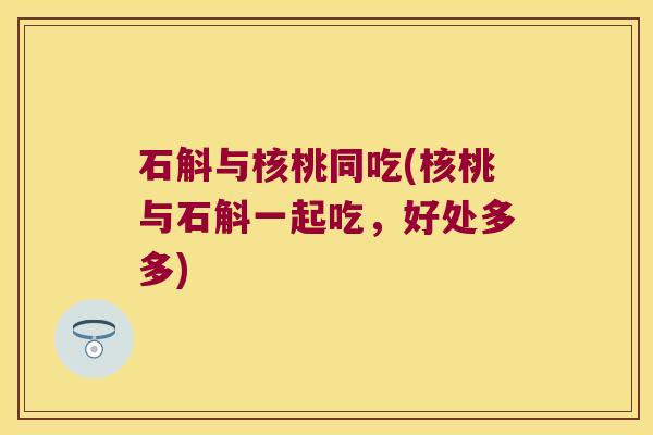 石斛与核桃同吃(核桃与石斛一起吃，好处多多)