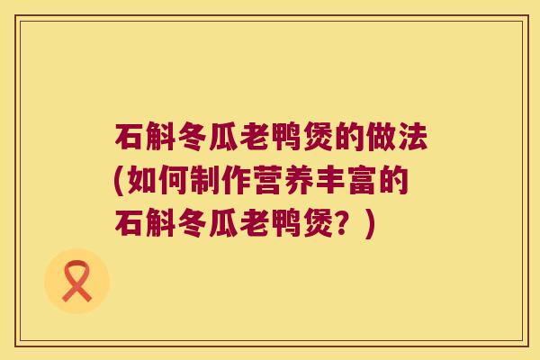 石斛冬瓜老鸭煲的做法(如何制作营养丰富的石斛冬瓜老鸭煲？)
