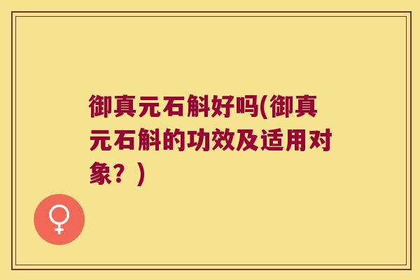 御真元石斛好吗(御真元石斛的功效及适用对象？)