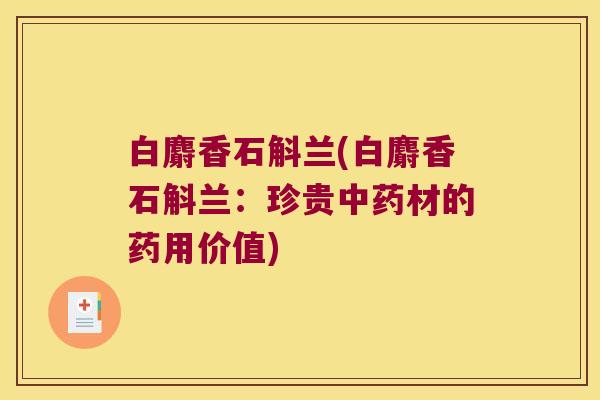 白麝香石斛兰(白麝香石斛兰：珍贵中药材的药用价值)