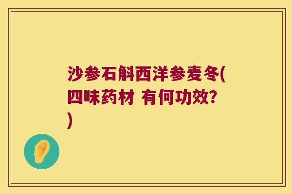 沙参石斛西洋参麦冬(四味药材 有何功效？)