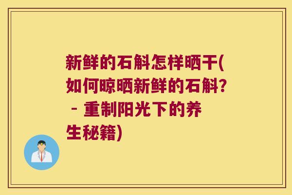 新鲜的石斛怎样晒干(如何晾晒新鲜的石斛？ - 重制阳光下的养生秘籍)
