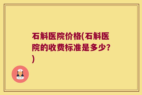 石斛医院价格(石斛医院的收费标准是多少？)
