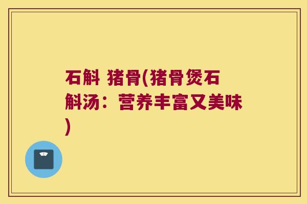 石斛 猪骨(猪骨煲石斛汤：营养丰富又美味)