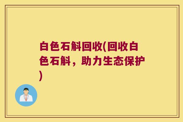白色石斛回收(回收白色石斛，助力生态保护)