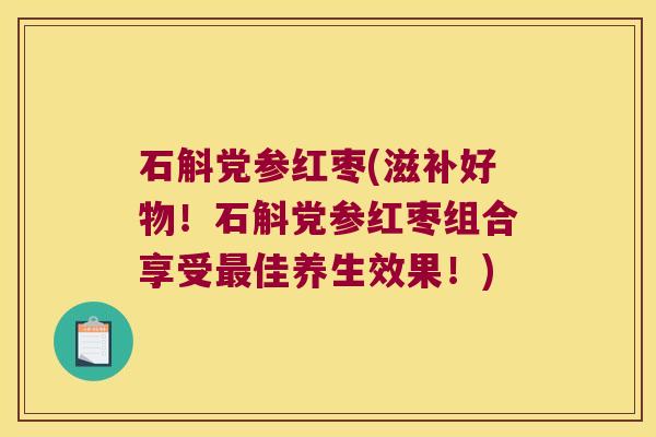 石斛党参红枣(滋补好物！石斛党参红枣组合享受最佳养生效果！)